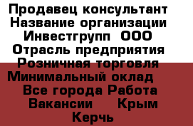 Продавец-консультант › Название организации ­ Инвестгрупп, ООО › Отрасль предприятия ­ Розничная торговля › Минимальный оклад ­ 1 - Все города Работа » Вакансии   . Крым,Керчь